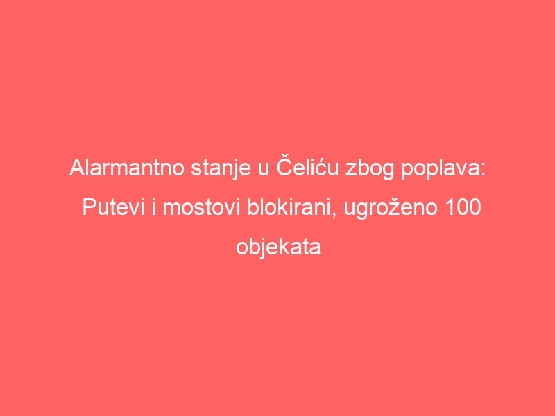 Alarmantno stanje u Čeliću zbog poplava: Putevi i mostovi blokirani, ugroženo 100 objekata