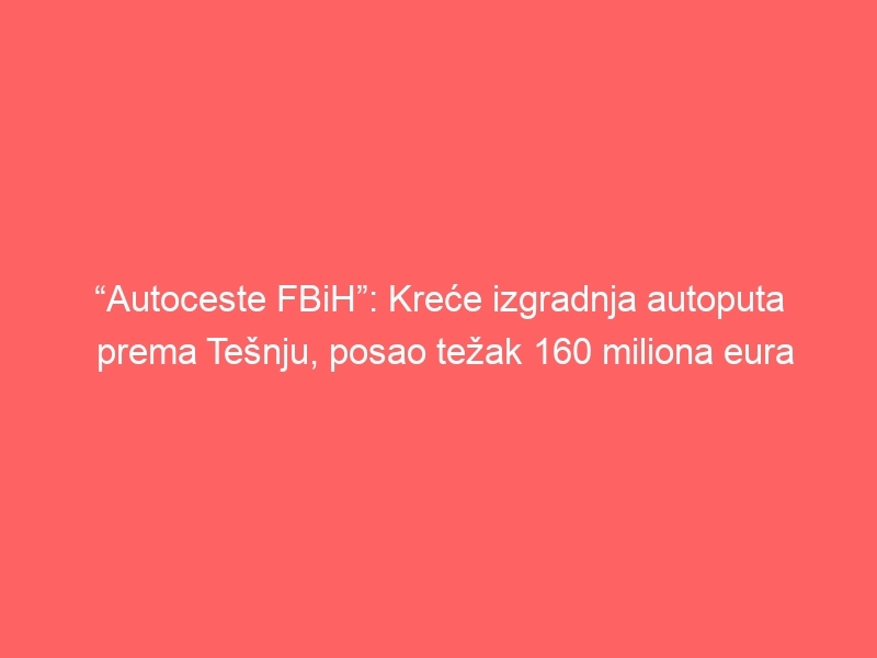 “Autoceste FBiH”: Kreće izgradnja autoputa prema Tešnju, posao težak 160 miliona eura