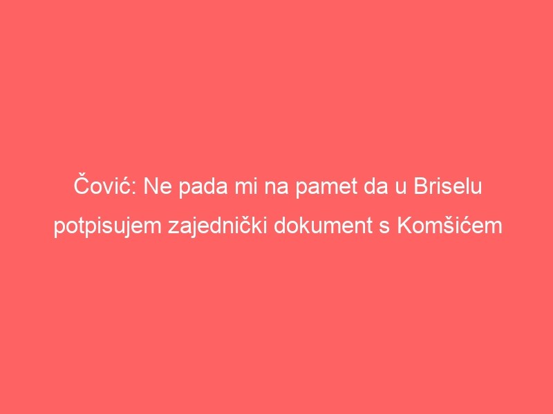 Čović: Ne pada mi na pamet da u Briselu potpisujem zajednički dokument s Komšićem