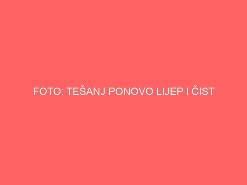 FOTO: TEŠANJ PONOVO LIJEP I ČIST