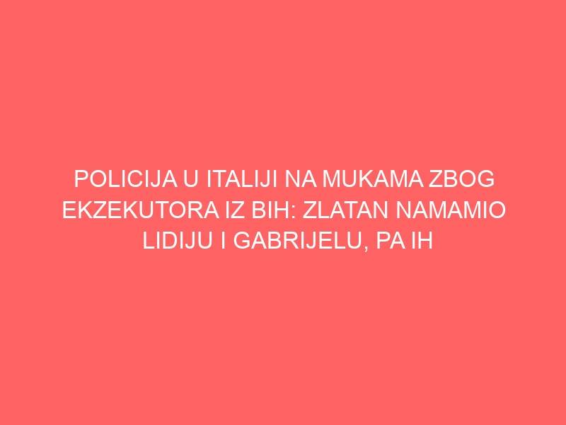 POLICIJA U ITALIJI NA MUKAMA ZBOG EKZEKUTORA IZ BIH: ZLATAN NAMAMIO LIDIJU I GABRIJELU, PA IH LIKVIDIRAO