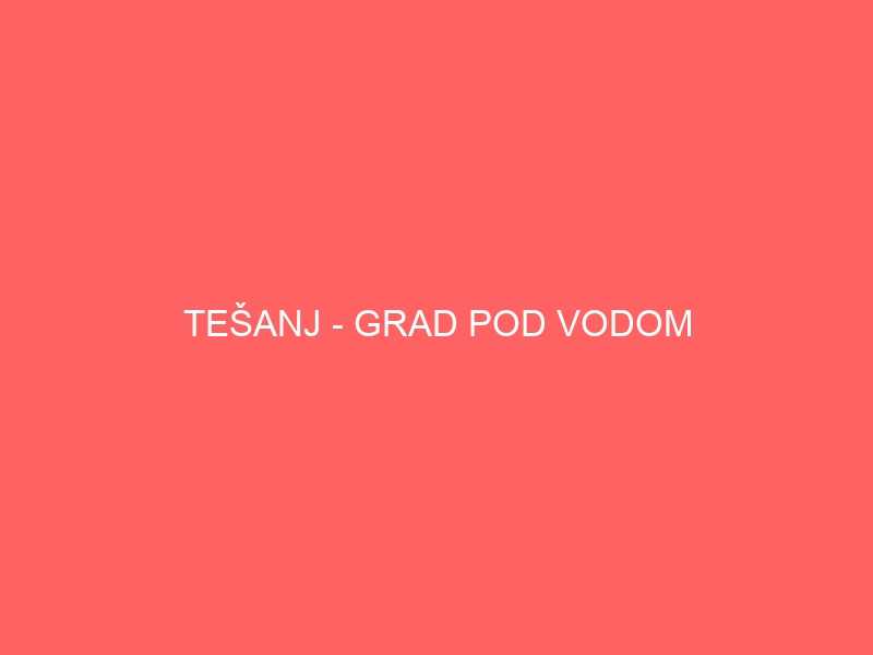 TEŠANJ - GRAD POD VODOM