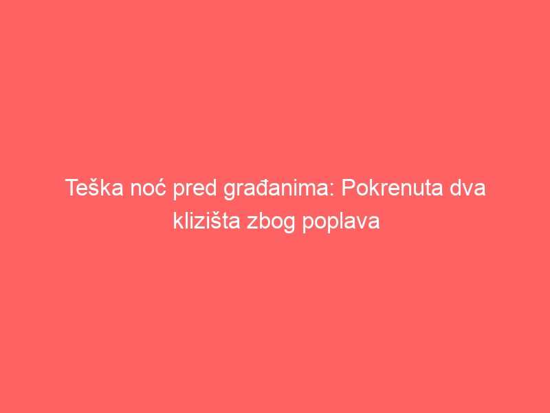 Teška noć pred građanima: Pokrenuta dva klizišta zbog poplava