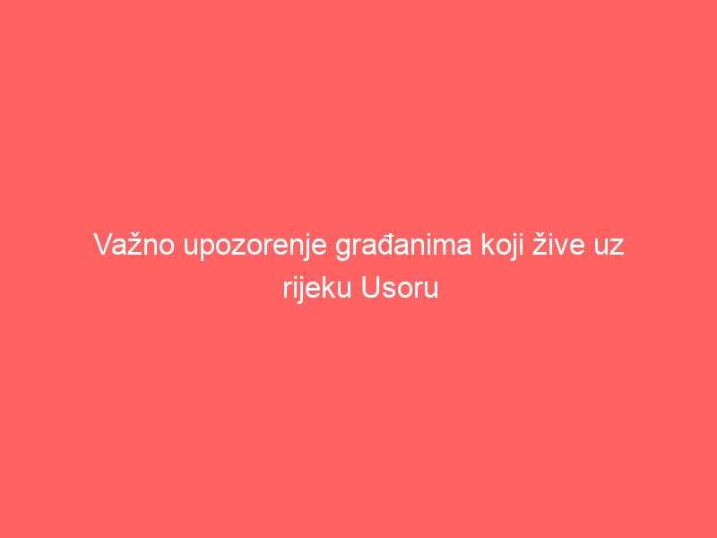 Važno upozorenje građanima koji žive uz rijeku Usoru