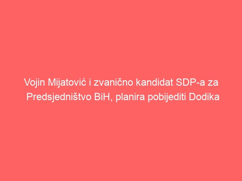 Vojin Mijatović i zvanično kandidat SDP-a za Predsjedništvo BiH, planira pobijediti Dodika